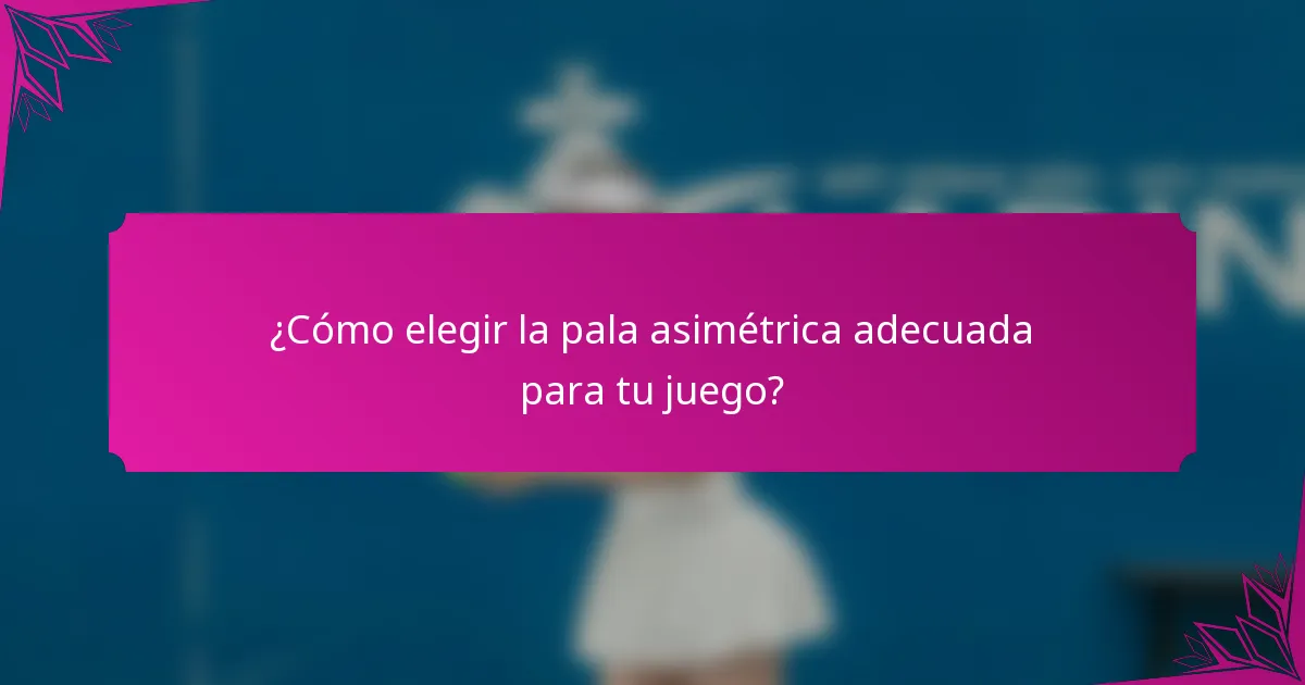 ¿Cómo elegir la pala asimétrica adecuada para tu juego?