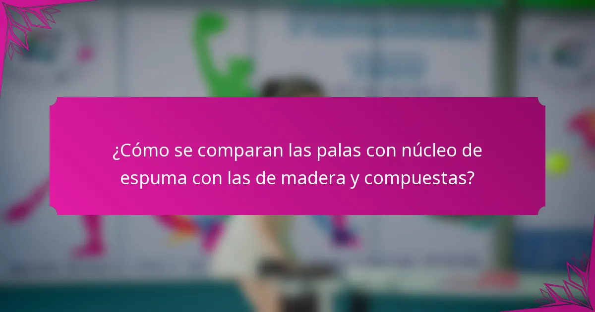 ¿Cómo se comparan las palas con núcleo de espuma con las de madera y compuestas?