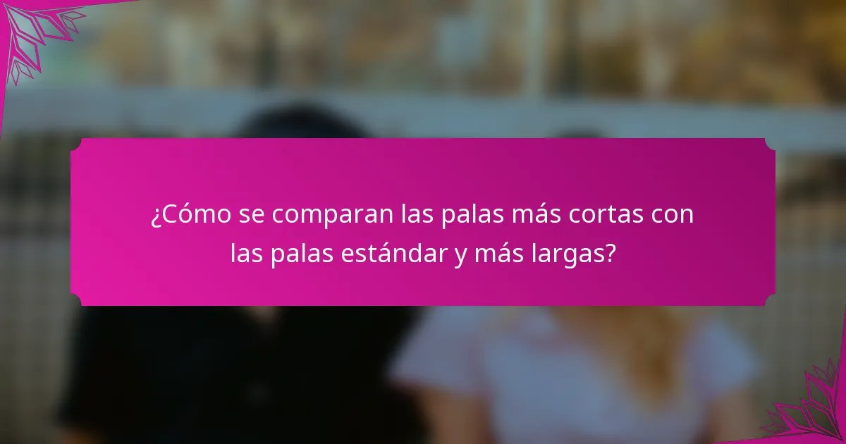 ¿Cómo se comparan las palas más cortas con las palas estándar y más largas?