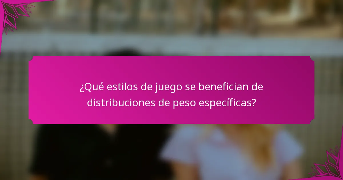 ¿Qué estilos de juego se benefician de distribuciones de peso específicas?